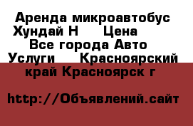 Аренда микроавтобус Хундай Н1  › Цена ­ 50 - Все города Авто » Услуги   . Красноярский край,Красноярск г.